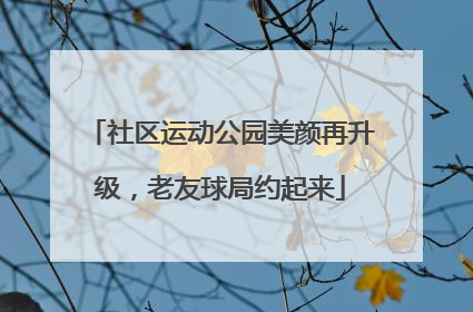社区运动公园美颜再升级，老友球局约起来
