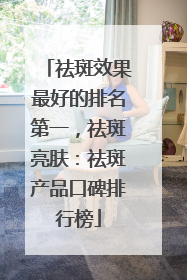 祛斑效果最好的排名第一，祛斑亮肤：祛斑产品口碑排行榜