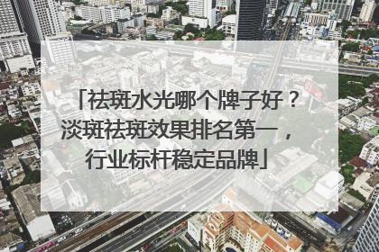 祛斑水光哪个牌子好？淡斑祛斑效果排名第一，行业标杆稳定品牌