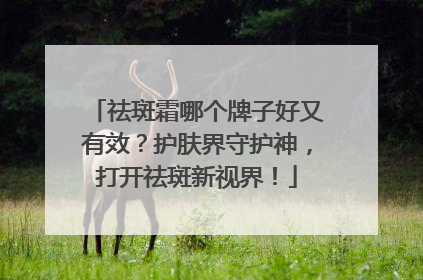 祛斑霜哪个牌子好又有效？护肤界守护神，打开祛斑新视界！