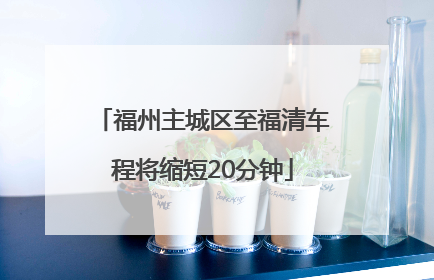 福州主城区至福清车程将缩短20分钟