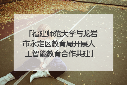福建师范大学与龙岩市永定区教育局开展人工智能教育合作共建