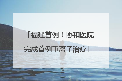 福建首例！协和医院完成首例重离子治疗