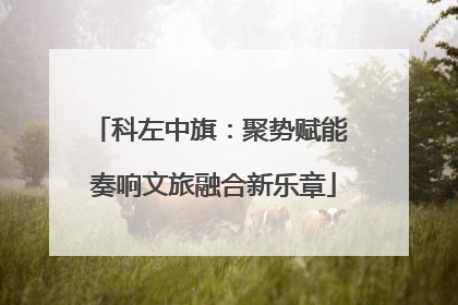 科左中旗：聚势赋能 奏响文旅融合新乐章