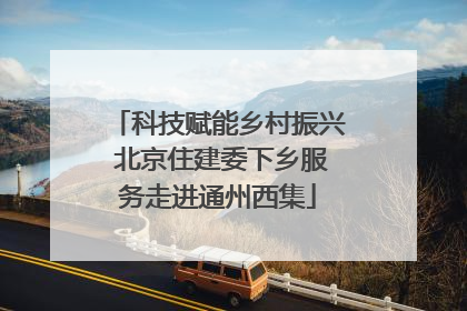 科技赋能乡村振兴 北京住建委下乡服务走进通州西集
