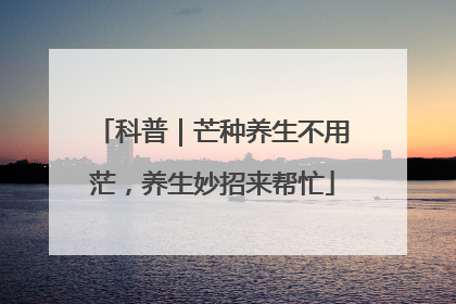 科普｜芒种养生不用茫，养生妙招来帮忙