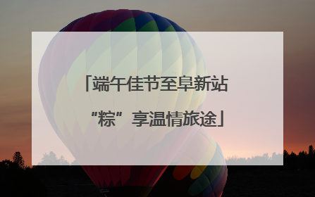 端午佳节至阜新站“粽”享温情旅途