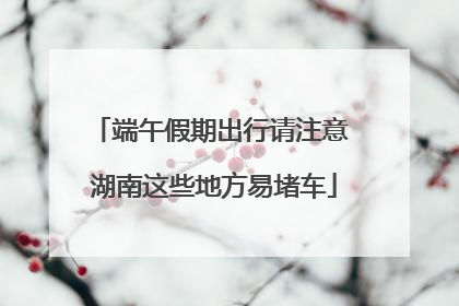 端午假期出行请注意 湖南这些地方易堵车