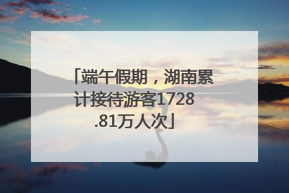 端午假期，湖南累计接待游客1728.81万人次