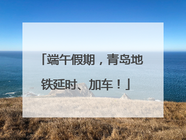端午假期，青岛地铁延时、加车！