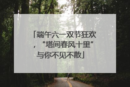 端午六一双节狂欢，“塔间春风十里”与你不见不散