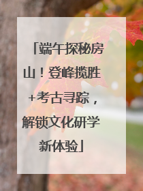 端午探秘房山！登峰揽胜+考古寻踪，解锁文化研学新体验