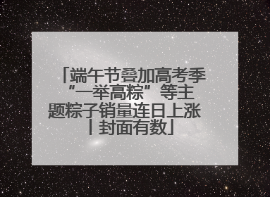 端午节叠加高考季 “一举高粽”等主题粽子销量连日上涨丨封面有数