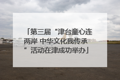 第三届“津台童心连两岸 中华文化我传承”活动在津成功举办
