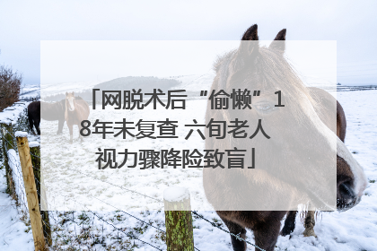 网脱术后“偷懒”18年未复查 六旬老人视力骤降险致盲