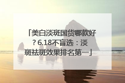 美白淡斑国货哪款好？6.18不盲选：淡斑祛斑效果排名第一