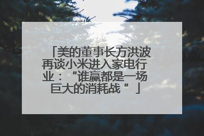 美的董事长方洪波再谈小米进入家电行业：“谁赢都是一场巨大的消耗战 ”