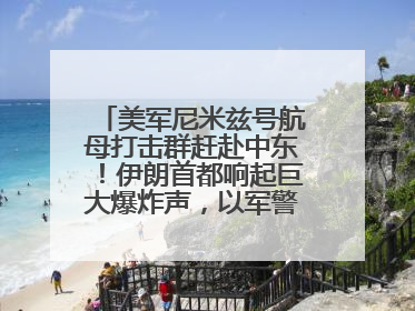 美军尼米兹号航母打击群赶赴中东！伊朗首都响起巨大爆炸声，以军警告部分区域民众紧急撤离