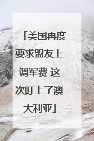美国再度要求盟友上调军费 这次盯上了澳大利亚