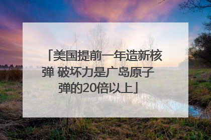 美国提前一年造新核弹 破坏力是广岛原子弹的20倍以上