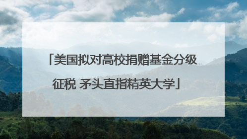 美国拟对高校捐赠基金分级征税 矛头直指精英大学