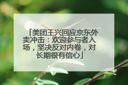 美团王兴回应京东外卖冲击：欢迎参与者入场，坚决反对内卷，对长期很有信心
