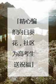 精心编织向日葵花，社区为高考生送祝福