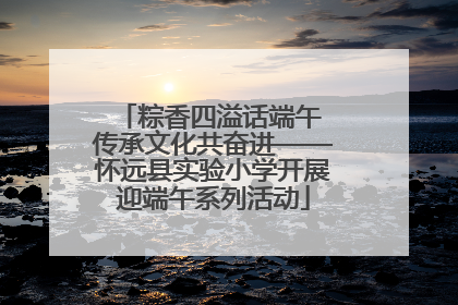 粽香四溢话端午 传承文化共奋进——怀远县实验小学开展迎端午系列活动