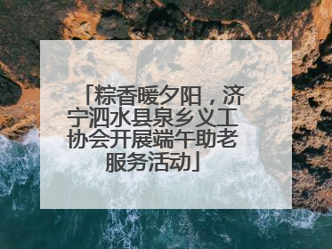 粽香暖夕阳，济宁泗水县泉乡义工协会开展端午助老服务活动