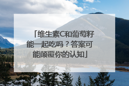 维生素C和葡萄籽能一起吃吗？答案可能颠覆你的认知