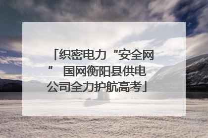 织密电力“安全网” 国网衡阳县供电公司全力护航高考