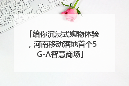 给你沉浸式购物体验，河南移动落地首个5G-A智慧商场