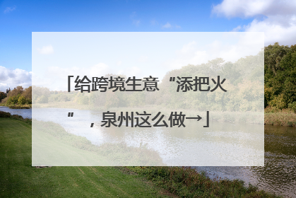 给跨境生意“添把火”，泉州这么做→