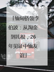 缅甸侨领李伯波：从淘金到扎根，26年见证中缅友谊