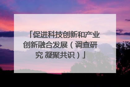 促进科技创新和产业创新融合发展（调查研究 凝聚共识）