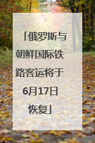 俄罗斯与朝鲜国际铁路客运将于6月17日恢复