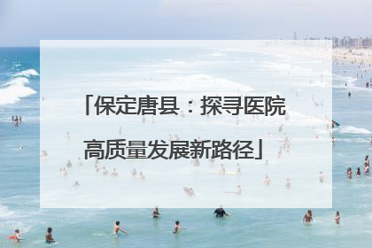 保定唐县：探寻医院高质量发展新路径