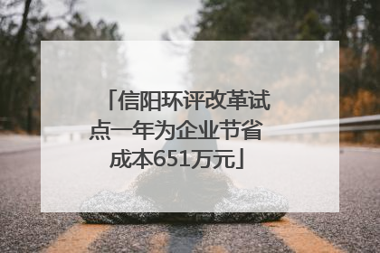 信阳环评改革试点一年为企业节省成本651万元