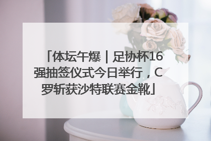 体坛午爆｜足协杯16强抽签仪式今日举行，C罗斩获沙特联赛金靴