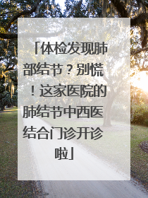 体检发现肺部结节？别慌！这家医院的肺结节中西医结合门诊开诊啦