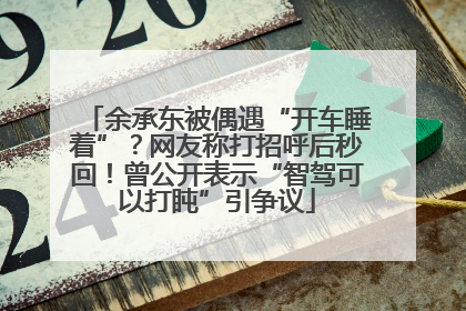 余承东被偶遇“开车睡着”？网友称打招呼后秒回！曾公开表示“智驾可以打盹”引争议