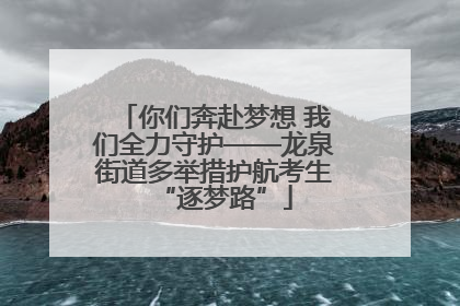 你们奔赴梦想 我们全力守护——龙泉街道多举措护航考生“逐梦路”