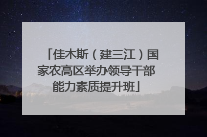 佳木斯（建三江）国家农高区举办领导干部能力素质提升班