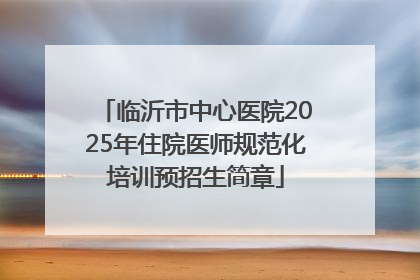 临沂市中心医院2025年住院医师规范化培训预招生简章