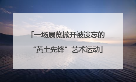 一场展览掀开被遗忘的“黄土先锋”艺术运动