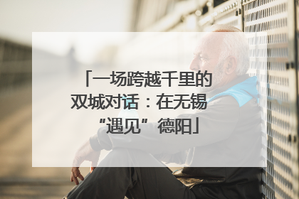 一场跨越千里的双城对话：在无锡“遇见”德阳