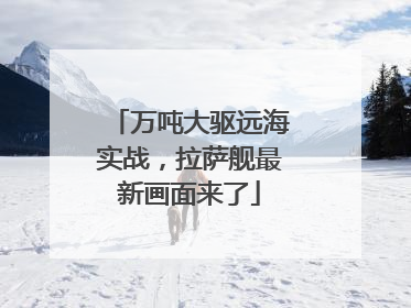 万吨大驱远海实战，拉萨舰最新画面来了