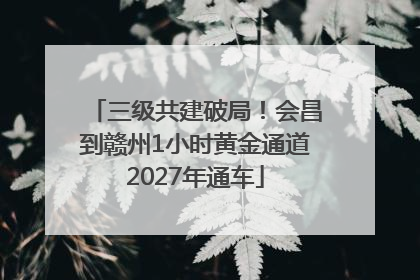 三级共建破局！会昌到赣州1小时黄金通道2027年通车