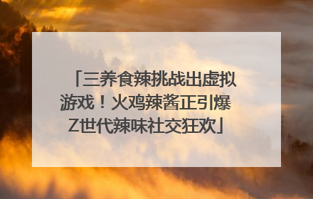 三养食辣挑战出虚拟游戏！火鸡辣酱正引爆Z世代辣味社交狂欢