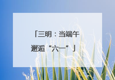 三明：当端午邂逅“六一”